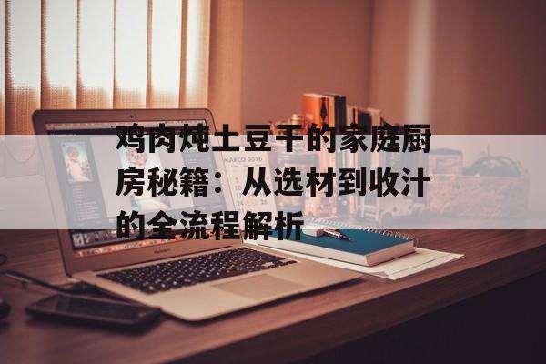 鸡肉炖土豆干的家庭厨房秘籍：从选材到收汁的全流程解析-第1张图片-