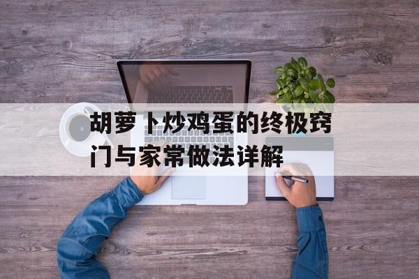 胡萝卜炒鸡蛋的终极窍门与家常做法详解-第1张图片-
