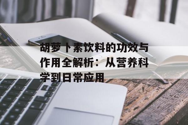 胡萝卜素饮料的功效与作用全解析：从营养科学到日常应用-第1张图片-