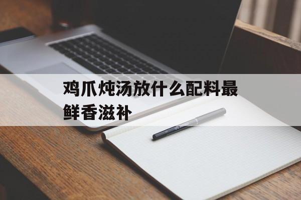 鸡爪炖汤放什么配料最鲜香滋补-第1张图片-