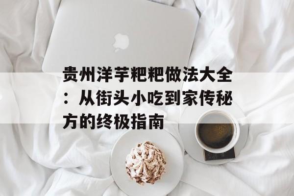 贵州洋芋粑粑做法大全：从街头小吃到家传秘方的终极指南-第1张图片-