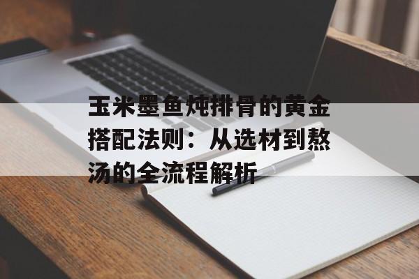 玉米墨鱼炖排骨的黄金搭配法则：从选材到熬汤的全流程解析-第1张图片-