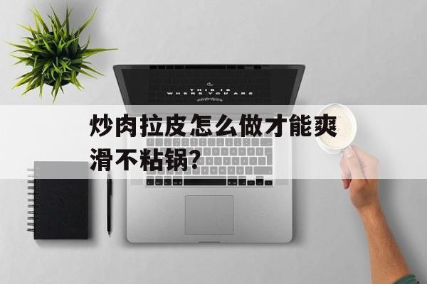 炒肉拉皮怎么做才能爽滑不粘锅？-第1张图片-