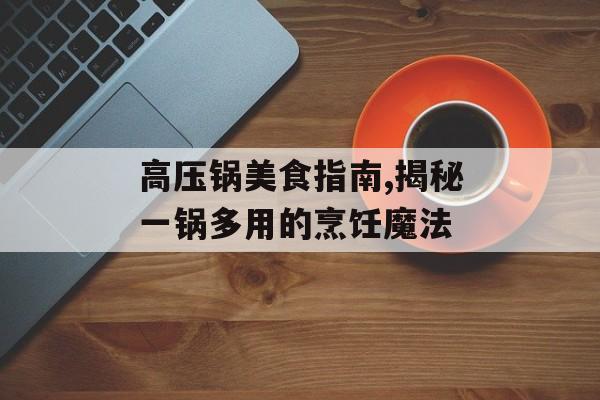 高压锅美食指南,揭秘一锅多用的烹饪魔法-第1张图片-