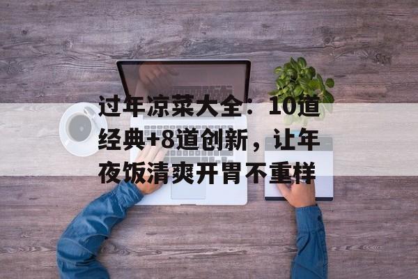 过年凉菜大全:10道经典+8道创新,让年夜饭清爽开胃不重样-第1张图片- 过年凉菜大全:10道经典+8道创新,让年夜饭清爽开胃不重样-第1张图片-