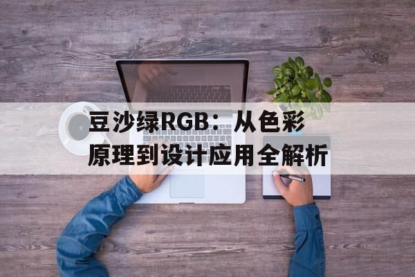 豆沙绿RGB:从色彩原理到设计应用全解析-第1张图片- 豆沙绿RGB:从色彩原理到设计应用全解析-第1张图片-