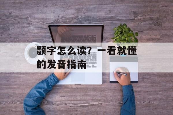 颢字怎么读？一看就懂的发音指南-第1张图片-