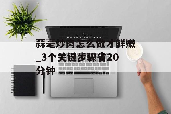 蒜毫炒肉怎么做才鲜嫩_3个关键步骤省20分钟-第1张图片-