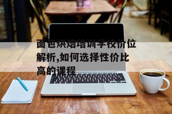 面包烘焙培训学校价位解析,如何选择性价比高的课程-第1张图片-