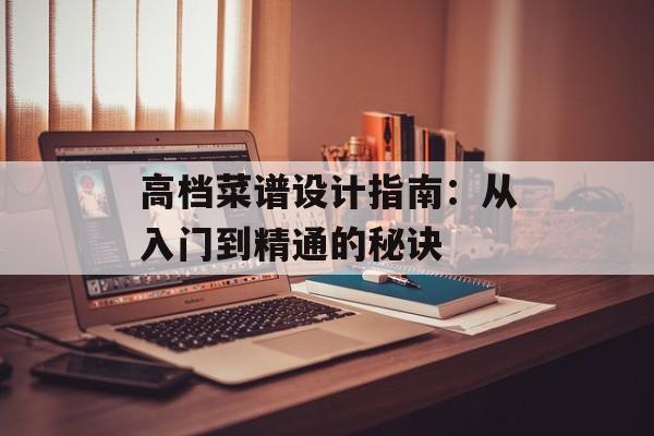 高档菜谱设计指南：从入门到精通的秘诀-第1张图片-