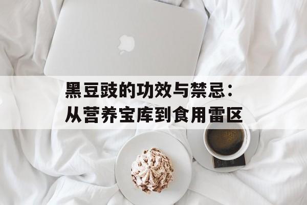 黑豆豉的功效与禁忌：从营养宝库到食用雷区-第1张图片-
