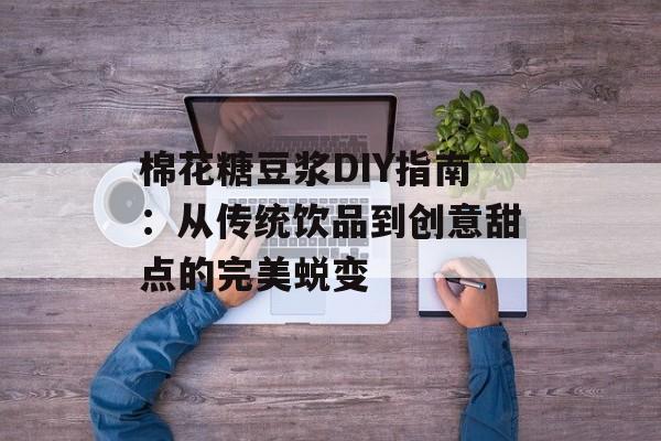 棉花糖豆浆DIY指南：从传统饮品到创意甜点的完美蜕变-第1张图片-
