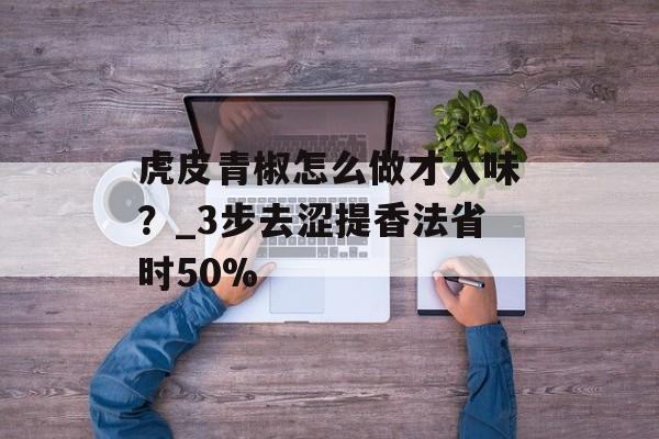 虎皮青椒怎么做才入味？_3步去涩提香法省时50%-第1张图片-