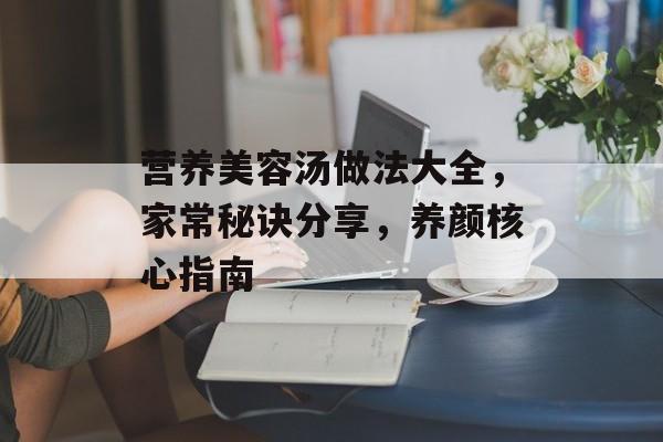 营养美容汤做法大全，家常秘诀分享，养颜核心指南-第1张图片-