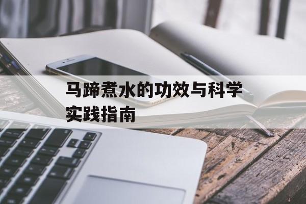 马蹄煮水的功效与科学实践指南-第1张图片-