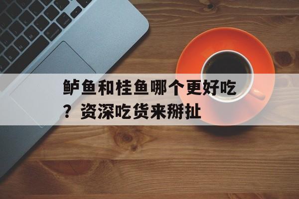 鲈鱼和桂鱼哪个更好吃？资深吃货来掰扯-第1张图片-