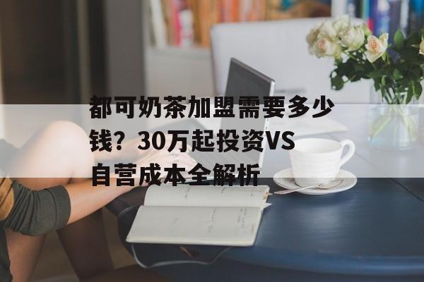 都可奶茶加盟需要多少钱？30万起投资VS自营成本全解析-第1张图片-