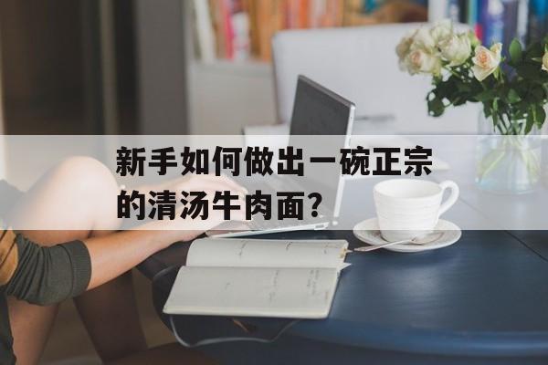 新手如何做出一碗正宗的清汤牛肉面？-第1张图片-