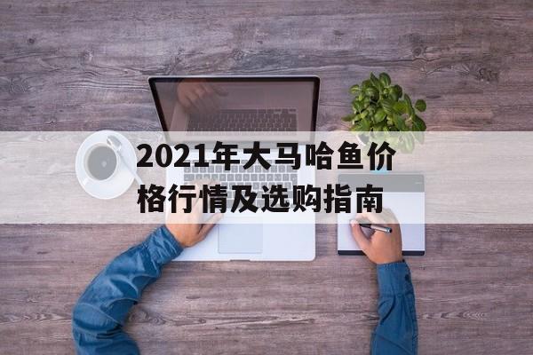 2021年大马哈鱼价格行情及选购指南-第1张图片-