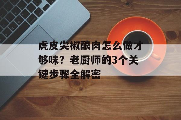 虎皮尖椒酿肉怎么做才够味？老厨师的3个关键步骤全解密-第1张图片-