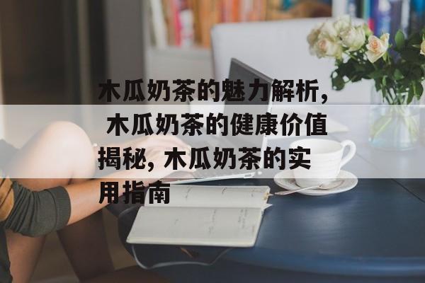 木瓜奶茶的魅力解析, 木瓜奶茶的健康价值揭秘, 木瓜奶茶的实用指南-第1张图片-