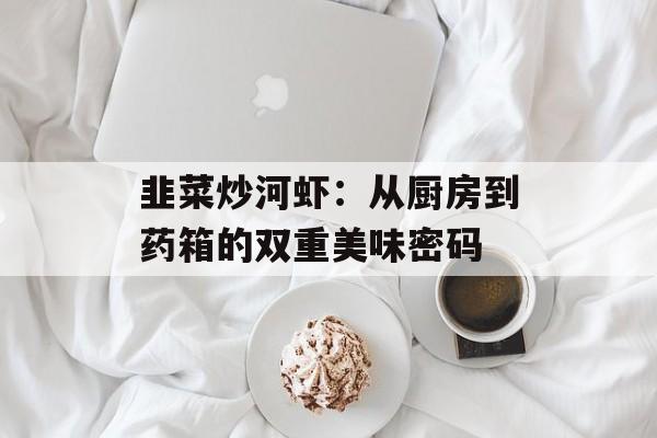 韭菜炒河虾：从厨房到药箱的双重美味密码-第1张图片-