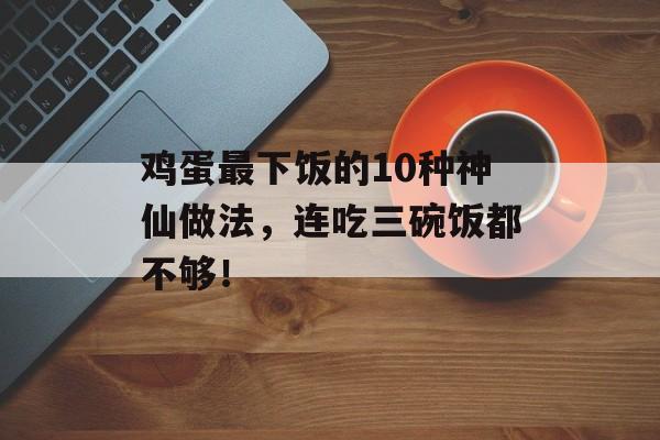 鸡蛋最下饭的10种神仙做法，连吃三碗饭都不够！-第1张图片-