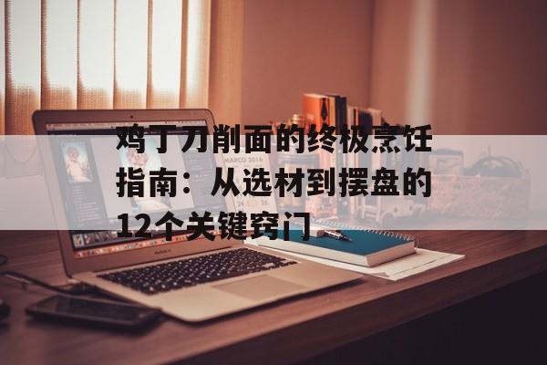 鸡丁刀削面的终极烹饪指南：从选材到摆盘的12个关键窍门-第1张图片-