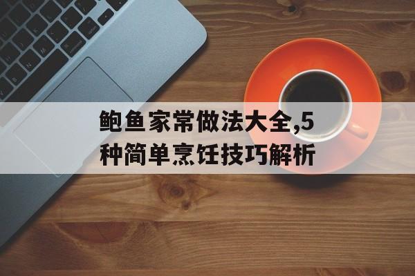 鲍鱼家常做法大全,5种简单烹饪技巧解析-第1张图片-