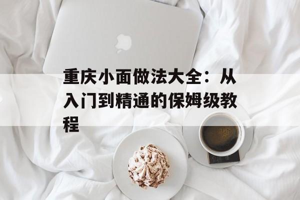 重庆小面做法大全：从入门到精通的保姆级教程-第1张图片-
