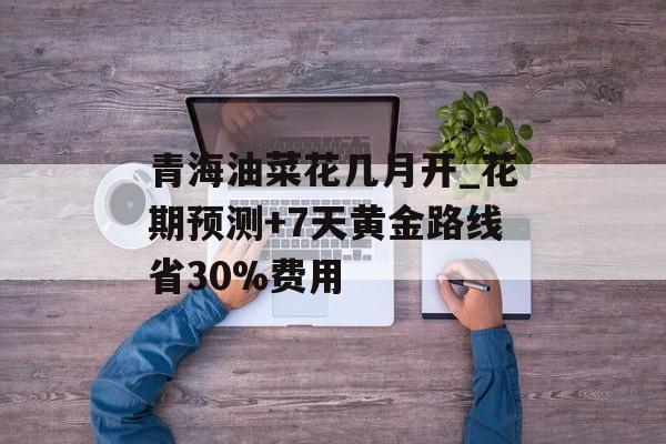 青海油菜花几月开_花期预测+7天黄金路线省30%费用-第1张图片-