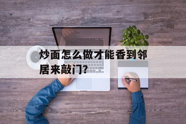 炒面怎么做才能香到邻居来敲门？-第1张图片-