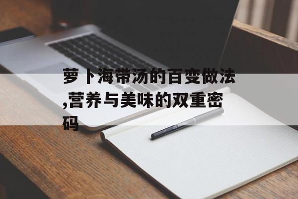 萝卜海带汤的百变做法,营养与美味的双重密码-第1张图片-