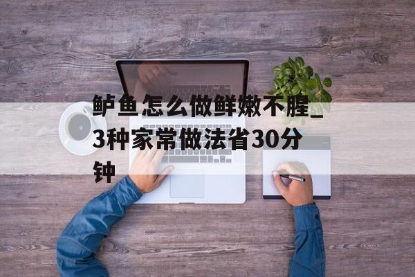 鲈鱼怎么做鲜嫩不腥_3种家常做法省30分钟-第1张图片-