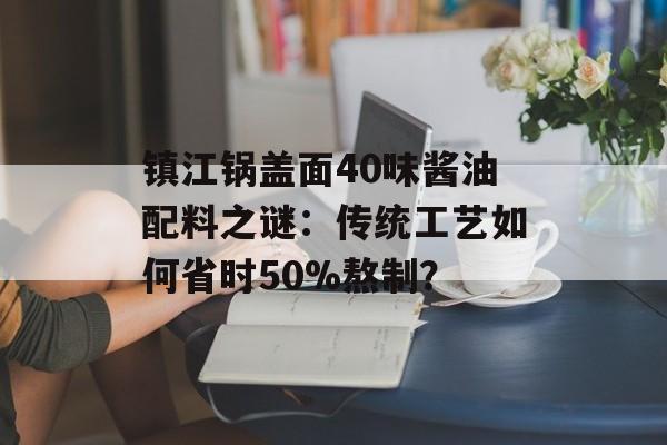 镇江锅盖面40味酱油配料之谜：传统工艺如何省时50%熬制？-第1张图片-