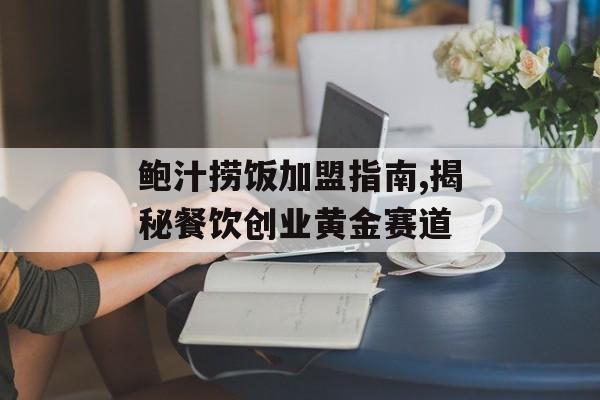 鲍汁捞饭加盟指南,揭秘餐饮创业黄金赛道-第1张图片-
