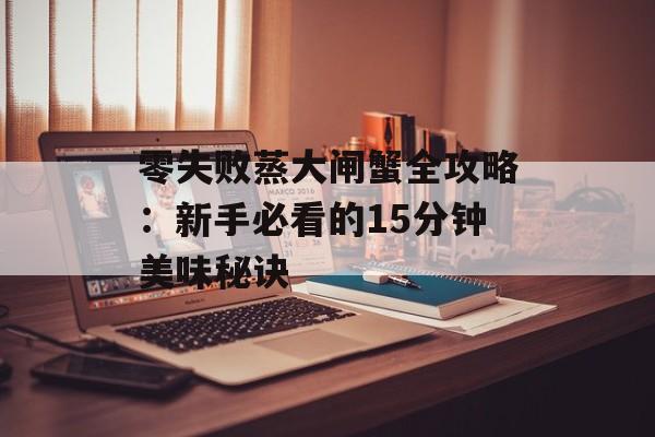 零失败蒸大闸蟹全攻略：新手必看的15分钟美味秘诀-第1张图片-