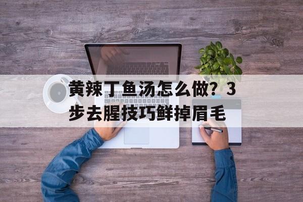 黄辣丁鱼汤怎么做？3步去腥技巧鲜掉眉毛-第1张图片-