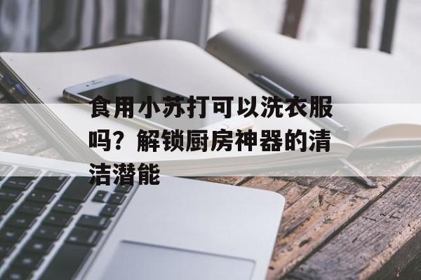 食用小苏打可以洗衣服吗？解锁厨房神器的清洁潜能-第1张图片-