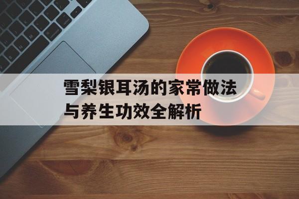 雪梨银耳汤的家常做法与养生功效全解析-第1张图片-