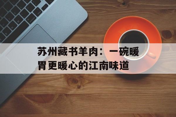 苏州藏书羊肉：一碗暖胃更暖心的江南味道-第1张图片-