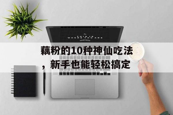藕粉的10种神仙吃法，新手也能轻松搞定-第1张图片-