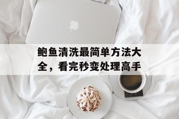 鲍鱼清洗最简单方法大全，看完秒变处理高手-第1张图片-