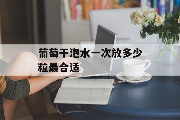 葡萄干泡水一次放多少粒最合适-第1张图片-