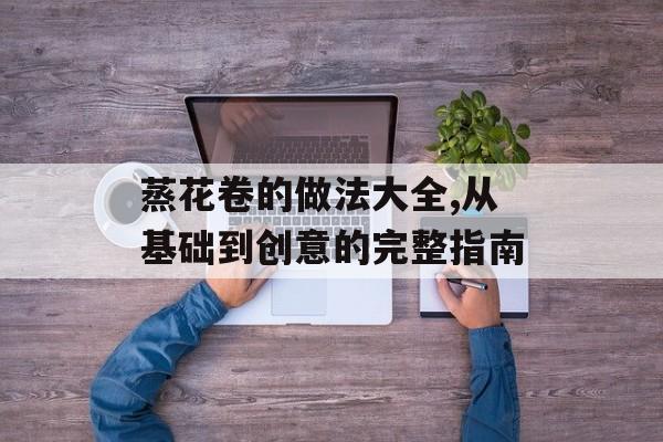 蒸花卷的做法大全,从基础到创意的完整指南-第1张图片- 蒸花卷的做法大全,从基础到创意的完整指南-第1张图片-
