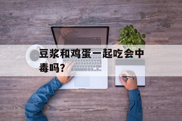 豆浆和鸡蛋一起吃会中毒吗？-第1张图片-