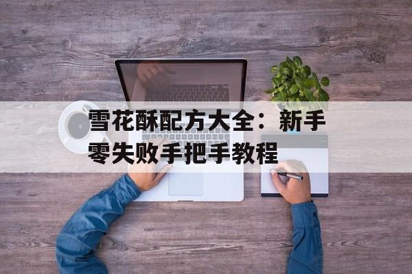 雪花酥配方大全：新手零失败手把手教程-第1张图片-