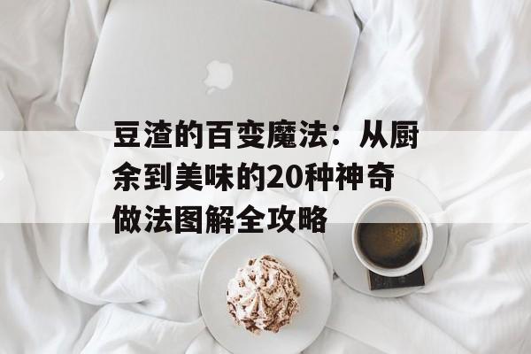 豆渣的百变魔法：从厨余到美味的20种神奇做法图解全攻略-第1张图片-