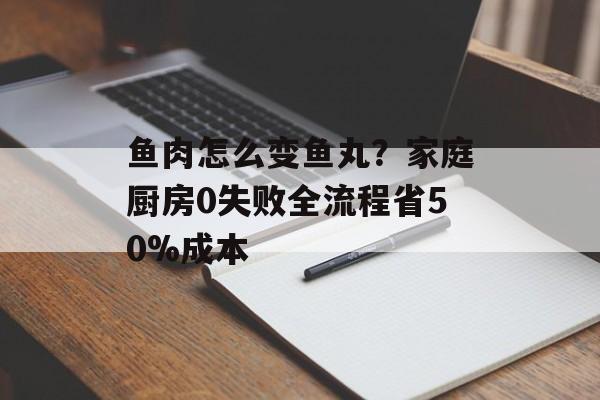 鱼肉怎么变鱼丸？家庭厨房0失败全流程省50%成本-第1张图片-