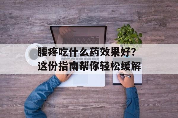腰疼吃什么药效果好？这份指南帮你轻松缓解-第1张图片-
